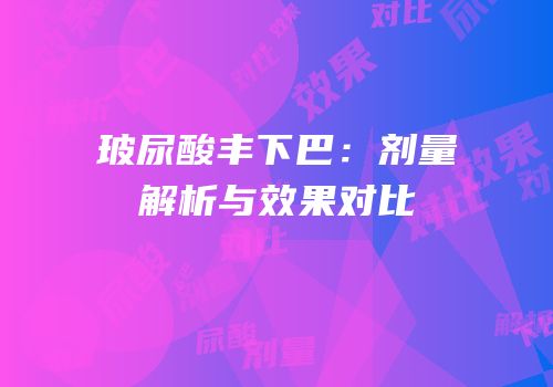 玻尿酸丰下巴：剂量解析与效果对比