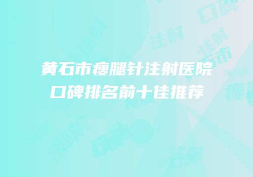 黄石市瘦腿针注射医院口碑排名前十佳推荐