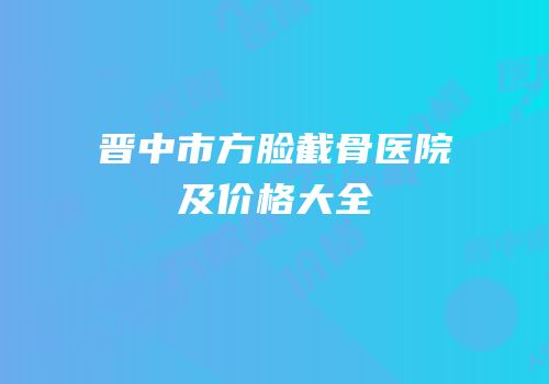 晋中市方脸截骨医院及价格大全