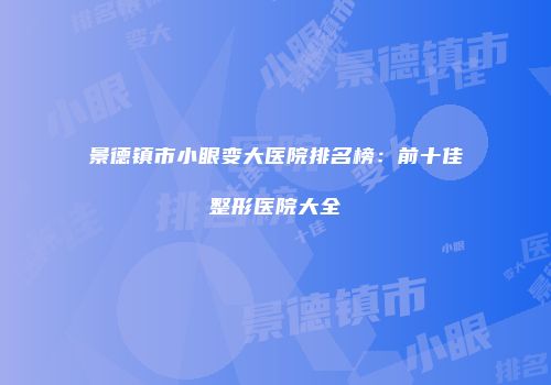 景德镇市小眼变大医院排名榜：前十佳整形医院大全