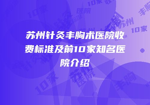 苏州针灸丰胸术医院收费标准及前10家知名医院介绍