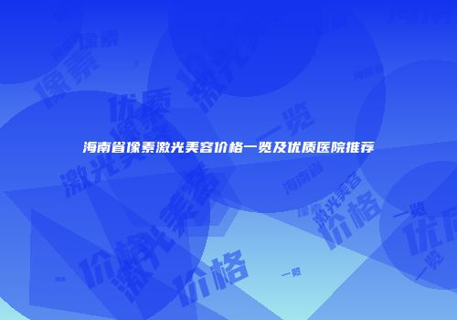 海南省像素激光美容价格一览及优质医院推荐