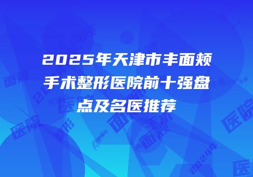 2025年天津市丰面颊手术整形医院前十强盘点及名医推荐