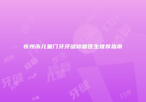 忻州市儿童门牙牙缝修复医生推荐指南