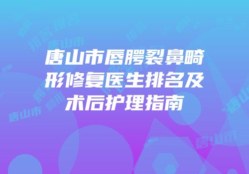 唐山市唇腭裂鼻畸形修复医生排名及术后护理指南