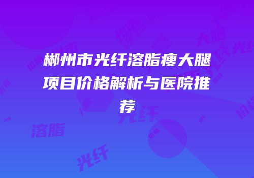 郴州市光纤溶脂瘦大腿项目价格解析与医院推荐