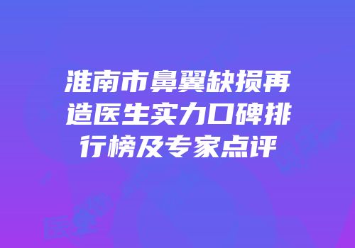 淮南市鼻翼缺损再造医生实力口碑排行榜及专家点评