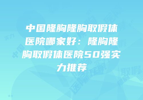 中国隆胸隆胸取假体医院哪家好：隆胸隆胸取假体医院50强实力推荐