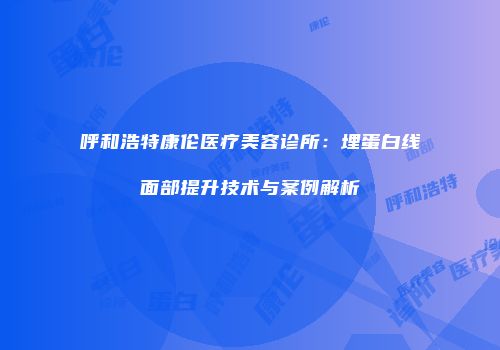 呼和浩特康伦医疗美容诊所：埋蛋白线面部提升技术与案例解析