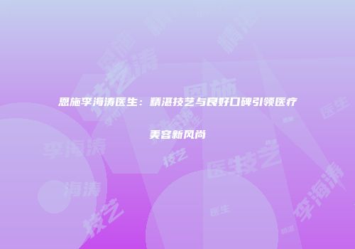 恩施李海涛医生：精湛技艺与良好口碑引领医疗美容新风尚