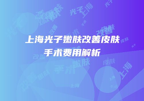 上海光子嫩肤改善皮肤手术费用解析