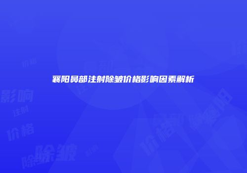 襄阳鼻部注射除皱价格影响因素解析