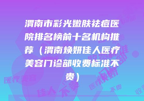 渭南市彩光嫩肤祛痘医院排名榜前十名机构推荐（渭南焕妍佳人医疗美容门诊部收费标准不贵）