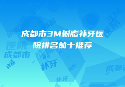 成都市3M树脂补牙医院排名前十推荐