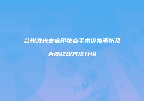 台州激光去痘印祛疤手术价格解析及天然祛印方法介绍