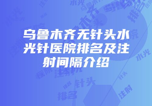 乌鲁木齐无针头水光针医院排名及注射间隔介绍