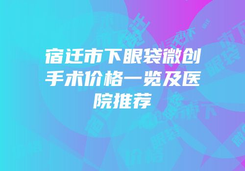 宿迁市下眼袋微创手术价格一览及医院推荐