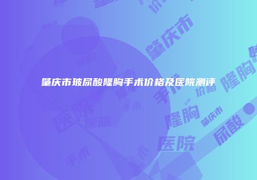 肇庆市玻尿酸隆胸手术价格及医院测评