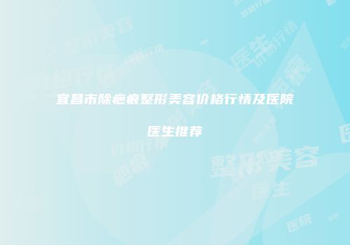 宜昌市除疤痕整形美容价格行情及医院医生推荐
