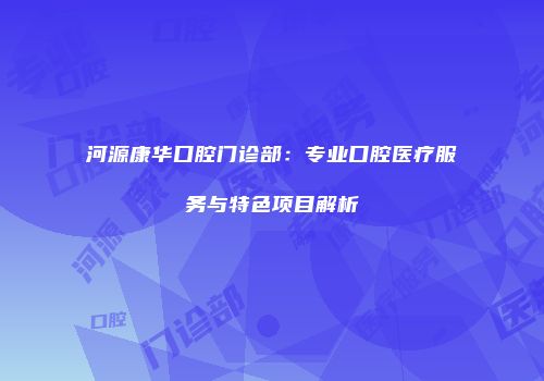 河源康华口腔门诊部：专业口腔医疗服务与特色项目解析