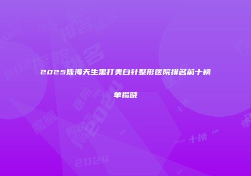 2025珠海天生黑打美白针整形医院排名前十榜单揭晓