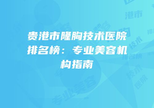贵港市隆胸技术医院排名榜：专业美容机构指南
