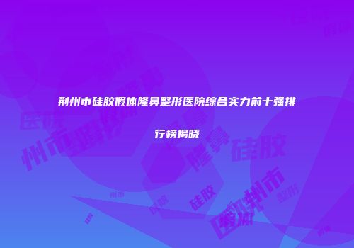 荆州市硅胶假体隆鼻整形医院综合实力前十强排行榜揭晓