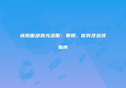 咸阳面部激光溶脂：费用、优势及选择指南
