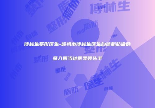 傅林生整形医生-赣州市傅林生医生自体脂肪做卧蚕入围当地医美领头羊