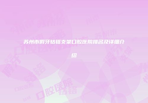 苏州市假牙钴铬支架口腔医院排名及详细介绍