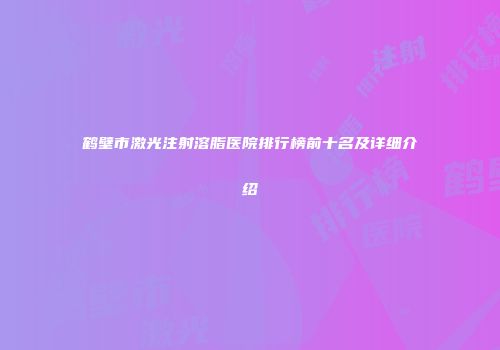鹤壁市激光注射溶脂医院排行榜前十名及详细介绍