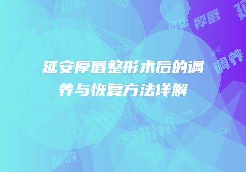延安厚唇整形术后的调养与恢复方法详解