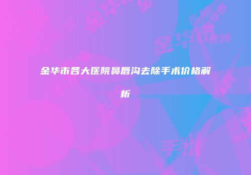 金华市各大医院鼻唇沟去除手术价格解析