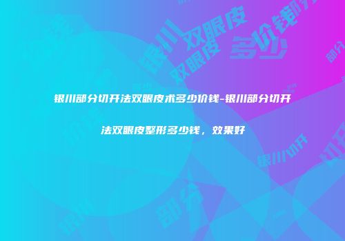 银川部分切开法双眼皮术多少价钱-银川部分切开法双眼皮整形多少钱，效果好