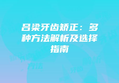 吕梁牙齿矫正：多种方法解析及选择指南