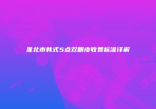 淮北市韩式5点双眼皮收费标准详解