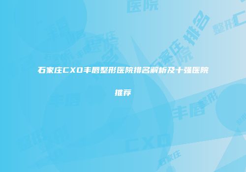 石家庄CXO丰唇整形医院排名解析及十强医院推荐
