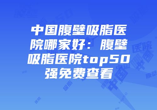 中国腹壁吸脂医院哪家好：腹壁吸脂医院top50强免费查看