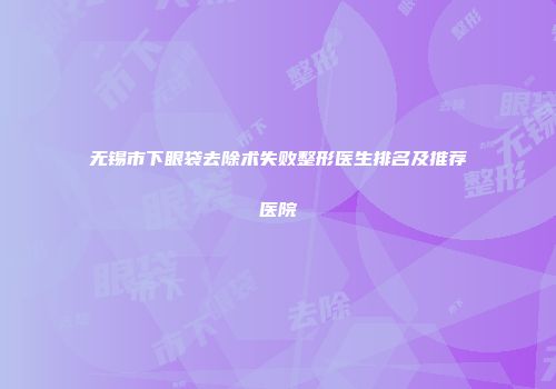 无锡市下眼袋去除术失败整形医生排名及推荐医院