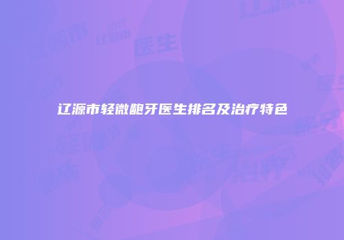 辽源市轻微龅牙医生排名及治疗特色