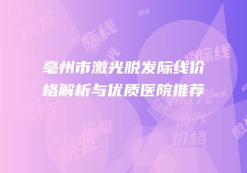 亳州市激光脱发际线价格解析与优质医院推荐