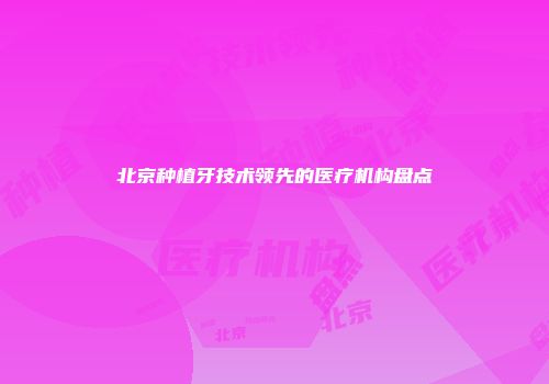 北京种植牙技术领先的医疗机构盘点