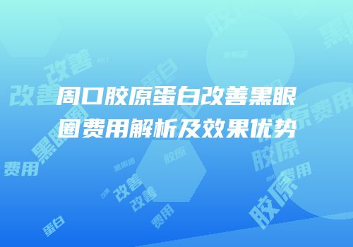 周口胶原蛋白改善黑眼圈费用解析及效果优势
