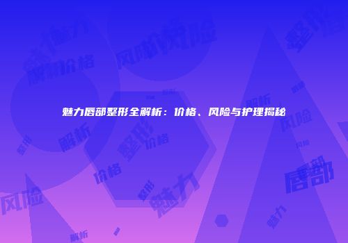 魅力唇部整形全解析：价格、风险与护理揭秘