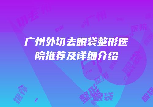 广州外切去眼袋整形医院推荐及详细介绍