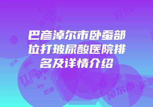 巴彦淖尔市卧蚕部位打玻尿酸医院排名及详情介绍
