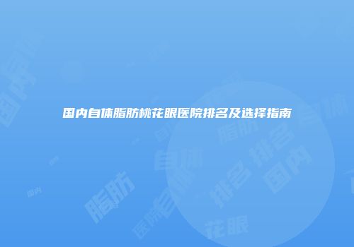 国内自体脂肪桃花眼医院排名及选择指南