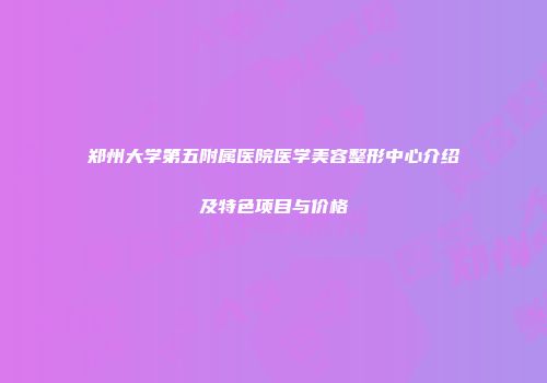 郑州大学第五附属医院医学美容整形中心介绍及特色项目与价格