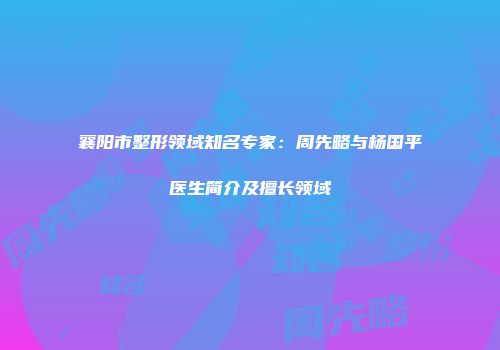 襄阳市整形领域知名专家：周先略与杨国平医生简介及擅长领域
