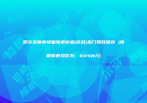 鄂尔多斯市修复除疤价格(价目)热门项目推荐 (修复除疤均价为：6058元)
